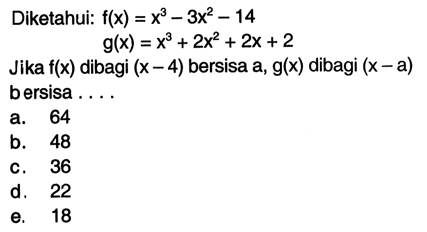 Diketahui: f(x)=^3-3x^2-14 g(x)=x^3+2x^2+2x+2 Jika f(x) dibagi (x-4) bersisa a, g(x) dibagi (x-a) bersisa ....