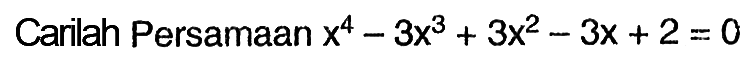 Carilah Persamaan x^4- 3x^3 + 3x^2 - 3x + 2 = 0