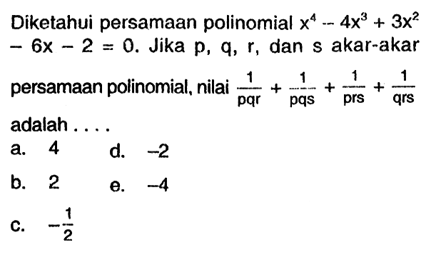 Diketahui persamaan polinomial x^4-4x^3+3x^2-6x-2=0. Jika p, q, r dan s akar-akar persamaan polinomial, nilai 1/pqr+1/pqs+1/prs+1/qrs adalah ...