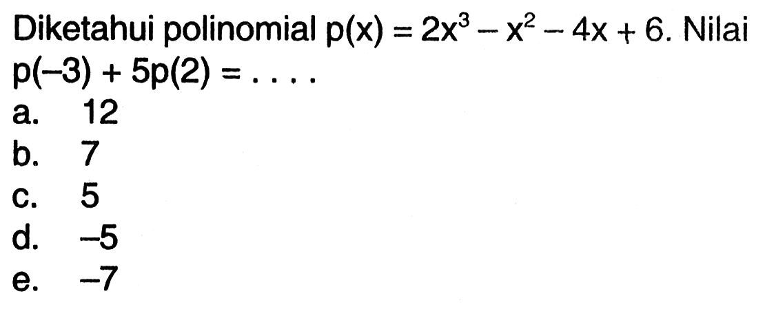 Diketahui polinomial p(x)=2x^3-x^2-4x+6. Nilai
 p(-3)+5p(2)=...
 
 
 a. 12
 b. 7
 c. 5
 d. -5
 e. -7