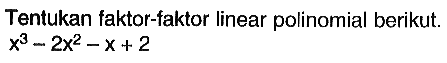 Tentukan faktor-faktor linear polinomial berikut. x^3-2x^2-x+2