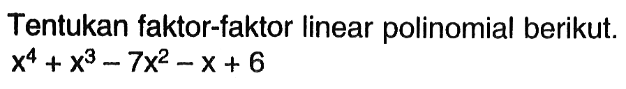 Tentukan faktor-faktor linear polinomial berikut. x^4+x^3-7x^2-x+6