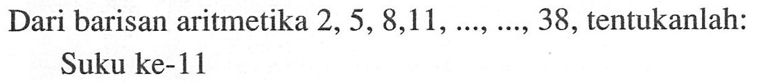 Dari barisan aritmetika 2,5,8,11, ..., ..., 38, tentukanlah: Suku ke-11