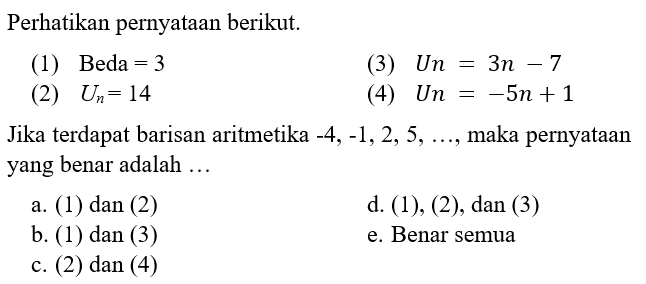 Perhatikan pernyataan berikut. (1)  Beda=3 (2)  Un=14 (3)  U n=3 n-7 (4)  U n=-5 n+1 Jika terdapat barisan aritmetika -4,-1,2,5, ... , maka pernyataan yang benar adalah ... 