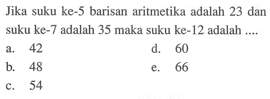 Jika suku ke-5 barisan aritmetika adalah 23 dan suku ke-7 adalah 35 maka suku ke-12 adalah ....