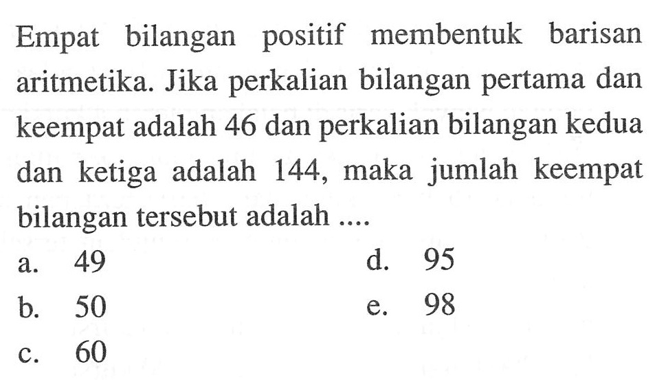 Empat bilangan positif membentuk barisan aritmetika. Jika perkalian bilangan pertama dan keempat adalah 46 dan perkalian bilangan kedua dan ketiga adalah 144, maka jumlah keempat bilangan tersebut adalah 