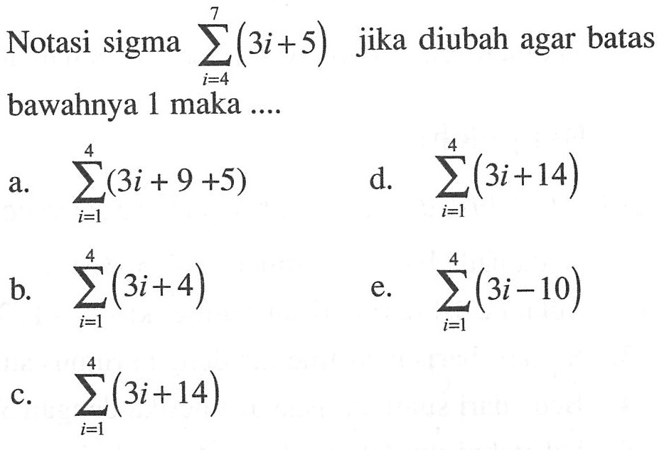 Notasi sigma i=4 7 (3i+5) jika diubah agar batas bawahnya 1 maka.... a. sigma i=1 4(3i+9+5)d. sigma i=1 4(3i+14)b. sigma i=1 4(3i+4)e. sigma i=1 4(3i-10)c. sigma i=1 4(3i+14)