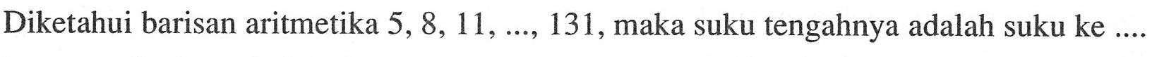 Diketahui barisan aritmetika 5, 8, 11, ..., 131, maka suku tengahnya adalah suku ke ....