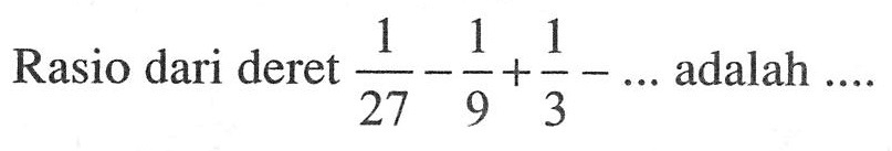 Rasio dari deret  1/27-1/9+1/3-...  adalah ....