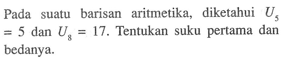 Pada suatu barisan aritmetika, diketahui U5=5 dan U8=17 . Tentukan suku pertama dan bedanya.