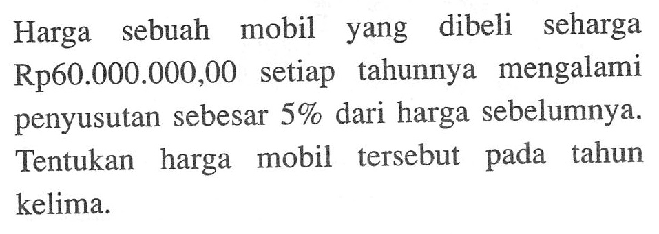 Harga sebuah mobil yang dibeli seharga Rp60.000.000,00 setiap tahunnya mengalami penyusutan sebesar 5 % dari harga sebelumnya. Tentukan harga mobil tersebut pada tahun kelima.