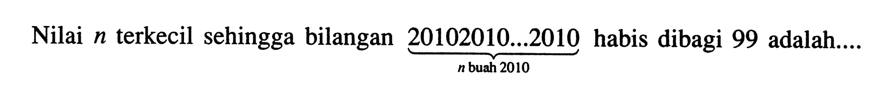 Nilai n terkecil sehingga bilangan 20102010 ... 2010 n buah 2010 habis dibagi 99 adalah...