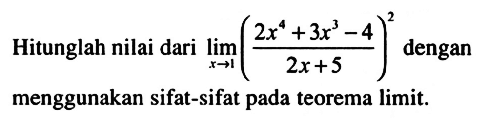 Hitunglah nilai dari limit x->1 ((2x^4+3x^3-4)/(2x+5))^2 dengan menggunakan sifat-sifat pada teorema limit.