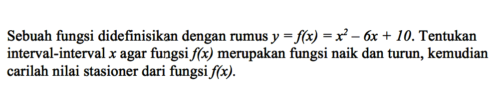 Sebuah fungsi didefinisikan dengan rumus  y=f(x)=x^2-6x+10 . Tentukan interval-interval  x  agar fungsi  f(x)  merupakan fungsi naik dan turun, kemudian carilah nilai stasioner dari fungsi  f(x) .