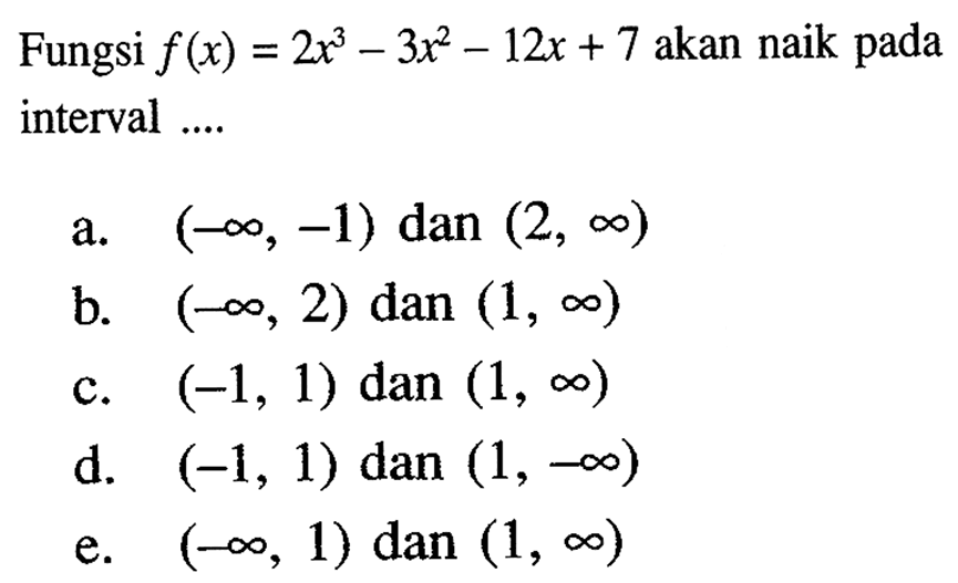 Fungsi  f(x)=2x^3-3x^2-12x+7 akan naik pada interval ....a. (-tak hingga,-1) dan (2, tak hingga) b. (-tak hingga, 2) dan (1, tak hingga) c. (-1,1) dan (1, tak hingga) d. (-1,1) dan (1,-tak hingga) e. (-tak hingga, 1) dan (1, tak hingga) 