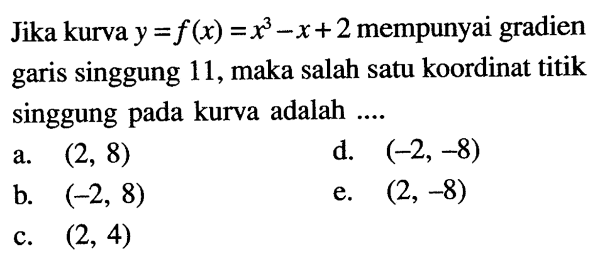 Jika kurva y=f(x)=x^3-x+2 mempunyai gradien garis singgung 11, maka salah satu koordinat titik singgung pada kurva adalah ....a. (2,8) b. (-2,8c. (2,4) d. (-2,-8) e. (2,-8) 