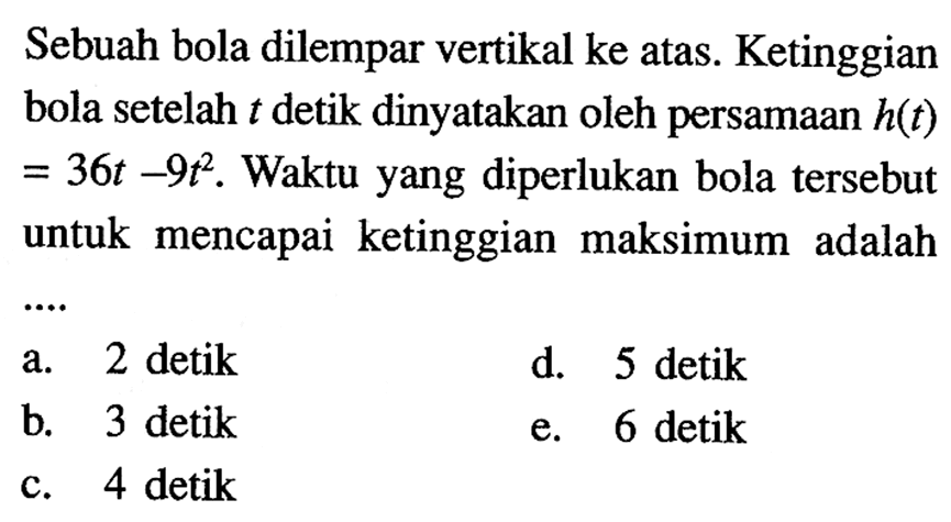 Sebuah bola dilempar vertikal ke atas. Ketinggian bola setelah t detik dinyatakan oleh persamaan h(t)=36t-9t^2. Waktu yang diperlukan bola tersebut untuk mencapai ketinggian maksimum adalah