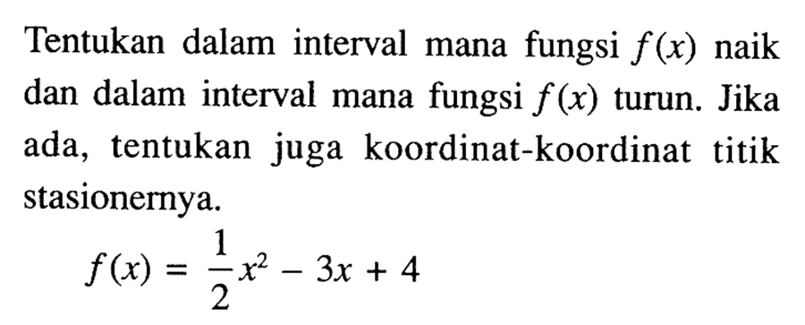 Tentukan dalam interval mana fungsi f(x) naik dan dalam interval mana fungsi f(x) turun. Jika ada, tentukan juga koordinat-koordinat titik stasionernya. f(x)=1/2x^2-3x+4 