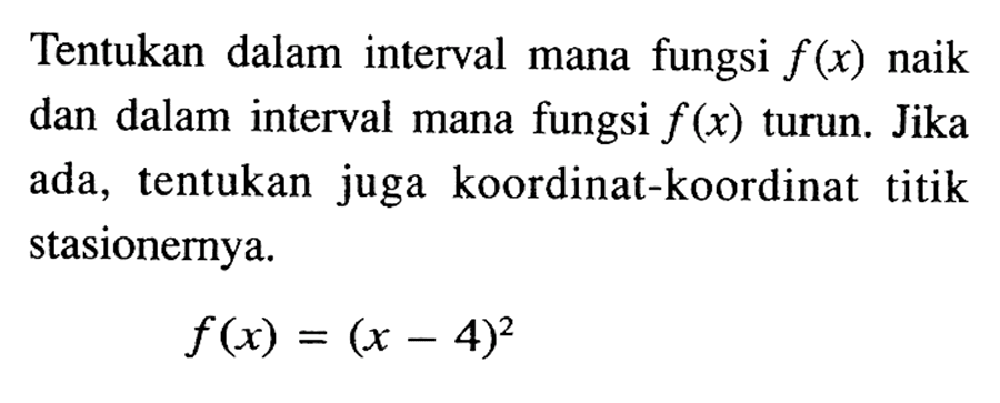 Tentukan dalam interval mana fungsi f(x) naik dan dalam interval mana fungsi f(x) turun. Jika ada, tentukan juga koordinat-koordinat titik stasionernya. f(x)=(x-4)^2