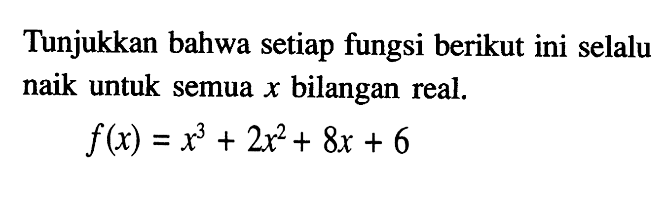 Tunjukkan bahwa setiap fungsi berikut ini selalu naik untuk semua x bilangan real. f(x)=x^3+2x^2+8x+6