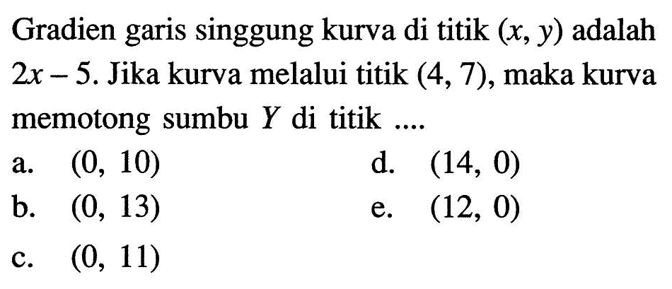 Gradien garis singgung kurva di titik  (x, y)  adalah  2x-5 . Jika kurva melalui titik  (4,7) , maka kurva memotong sumbu  Y  di titik ....