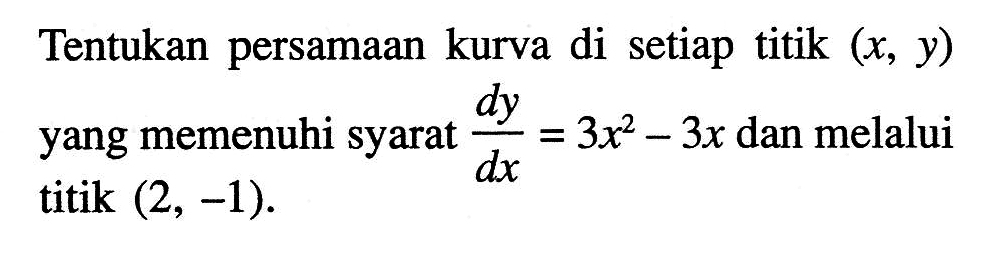 Tentukan persamaan kurva di setiap titik  (x, y)  yang memenuhi syarat  dy/dx=3x^2-3x  dan melalui titik  (2,-1).  