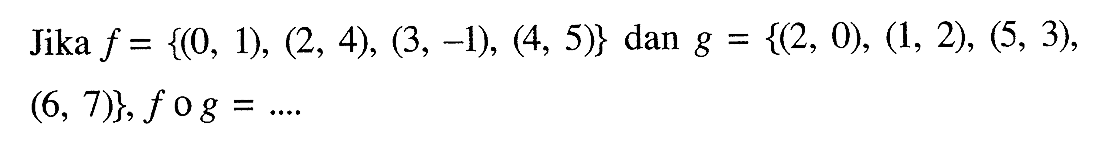 Jika f={(0,1),(2,4),(3,-1),(4,5)} dan g={(2,0),(1,2),(5,3),(6,7)}, f o g=... 