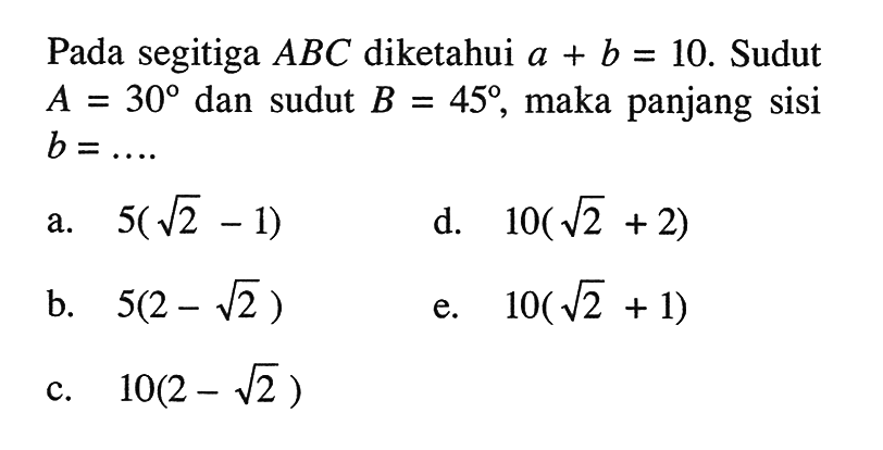 Pada segitiga ABC diketahui a+b=10. Sudut A=30 dan sudut B=45, maka panjang sisi b= ...