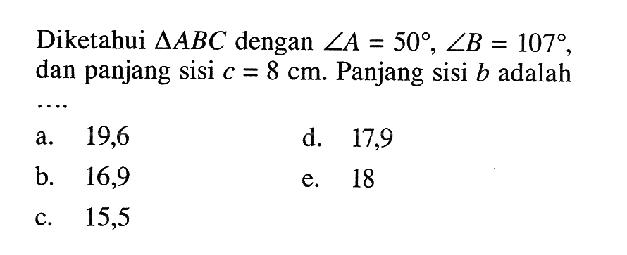 Diketahui  segitiga ABC  dengan  sudut A=50, sudut B=107 , dan panjang sisi  c=8 cm . Panjang sisi  b  adalah 