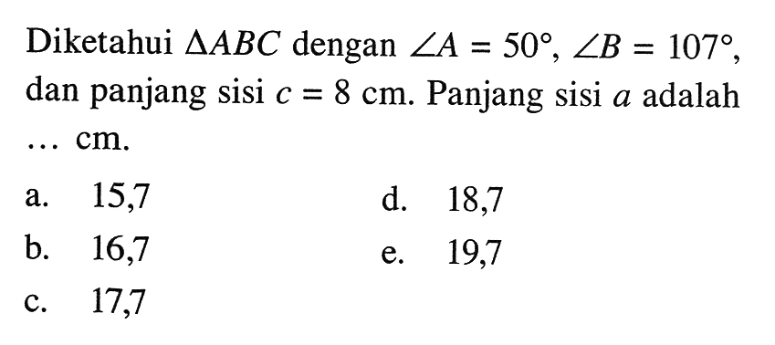 Diketahui segitiga ABC dengan sudut A=50, sudut B=107, dan panjang sisi c=8 cm. Panjang sisi a adalah... cm.