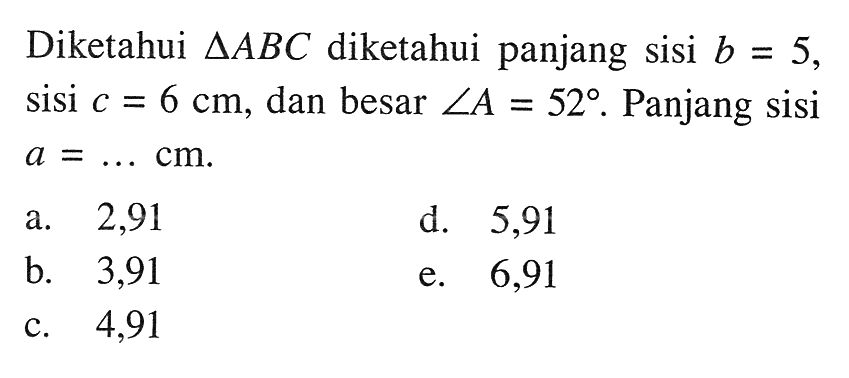 Diketahui segitiga ABC diketahui panjang sisi b=5, sisi c=6 cm, dan besar sudut A=52. Panjang sisi a=... cm .