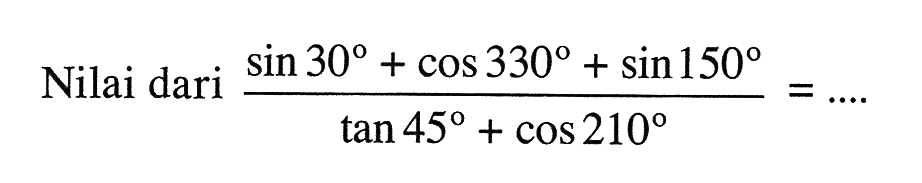 Nilai dari (sin 30+cos 330+sin 150)/(tan 45+cos 210)=.... 