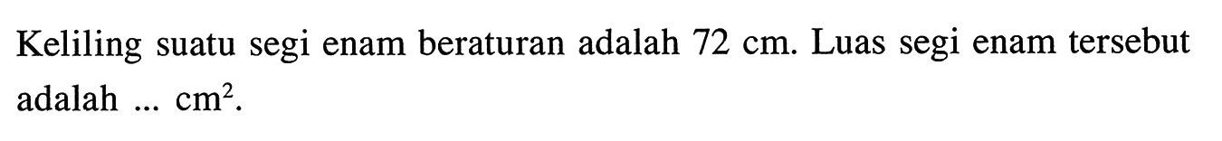 Keliling suatu segi enam beraturan adalah  72 cm . Luas segi enam  tersebut adalah ...  cm^2 .