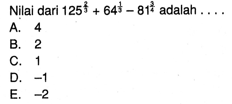 Nilai dari 125^2/3 + 64^1/3 - 81^3/4 adalah.... A. 4 B. 2 C. 1 D. -1 E.-2