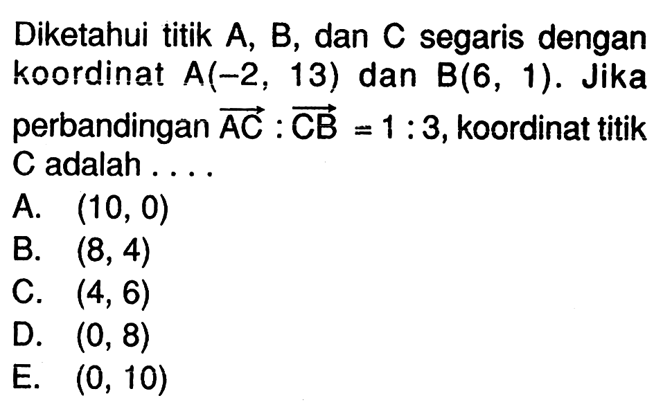 Diketahui titik A, B, dan C segaris dengan koordinat A(-2,13) dan B(6,1). Jika perbandingan vektor AC : vektor CB=1:3, koordinat titik C adalah . . .