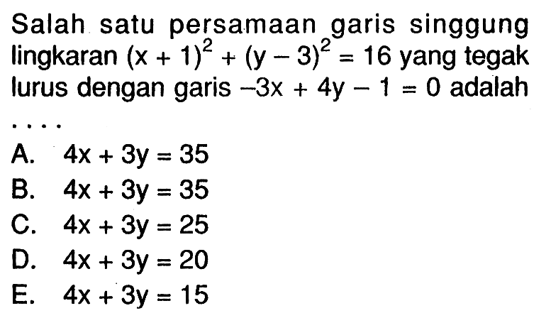 Salah satu persamaan garis singgung lingkaran (x+1)^2+(y-3)^2=16 yang tegak lurus dengan garis -3x+4y-1=0 adalah ....