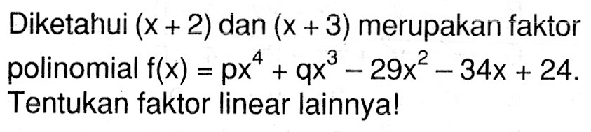 Diketahui (x+2) dan (x+3) merupakan faktor polinomial f(x)=px^4+qx^3-29x^2-34x+24. Tentukan faktor linear lainnya!