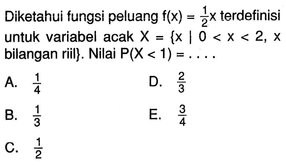 Diketahui fungsi peluang f(x)=1/2 x terdefinisi untuk variabel acak X={x | 0<x<2, x bilangan riil}. Nilai P(X<1)=....
