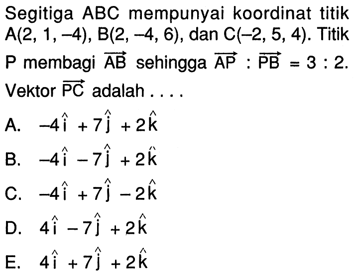 Segitiga ABC mempunyai koordinat titik A(2,1,-4), B(2,-4,6), dan C(-2,5,4). Titik P membagi vektor AB sehingga vektor AP: vektor PB=3:2. Vektor PC adalah ....