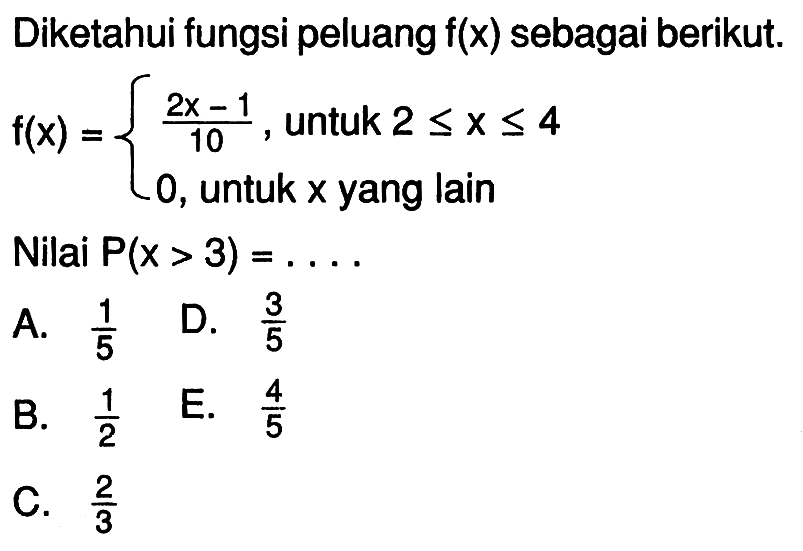 Diketahui fungsi peluang f(x) sebagai berikut.  f(x)=(2x-1)/(10), untuk 2<=x<=4 0, untuk x yang lain Nilai P(x>3)=.... 