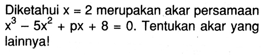 Diketahui x=2 merupakan akar persamaan x^3-5x^2+px+8=0. Tentukan akar yang lainnya!