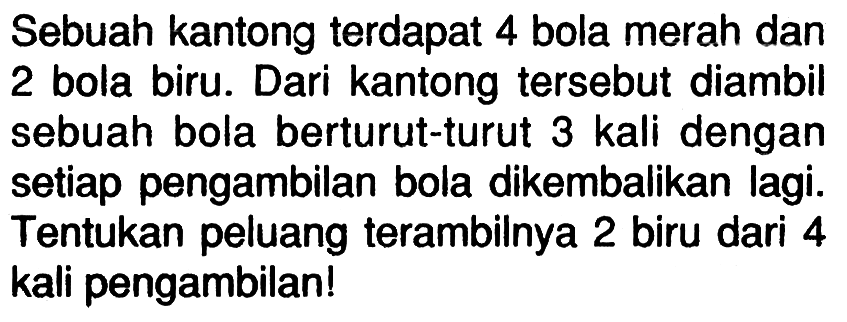 Sebuah kantong terdapat 4 bola merah dan 2 bola biru. Dari kantong tersebut diambil sebuah bola berturut-turut 3 kali dengan setiap pengambilan bola dikembalikan lagi. Tentukan peluang terambilnya 2 biru dari 4 kali pengambilan!