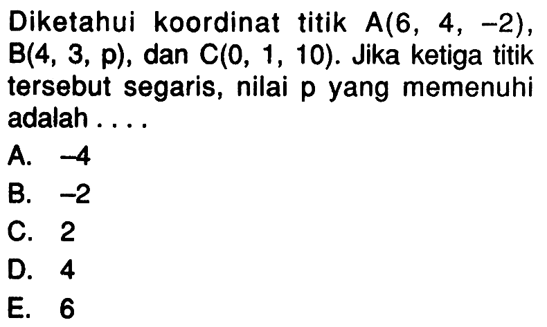 Diketahui koordinat titik  A(6,4,-2) ,  B(4,3, p) , dan  C(0,1,10) . Jika ke tiga titik  tersebut segaris, nilai p yang memenuhi adalah ....A.  -4 B.  -2 C. 2D. 4E. 6