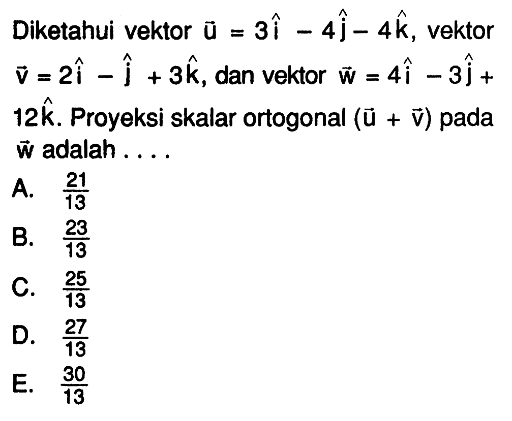 Diketahui vektor u=3 hati-4 hatj-4 hatk , vektor v=2 hati-hatj+3 hatk , dan vektor w=4 hathati-3 hatj+ 12 hatk . Proyeksi skalar ortogonal (u+v) pada w adalah ....