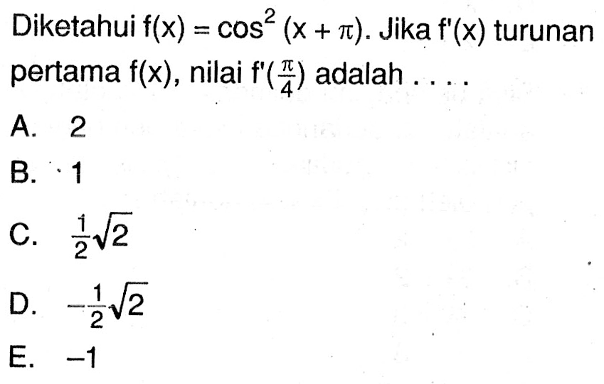 Diketahui f(x)=cos^2 (x+pi). Jika f'(x) turunan pertama f(x), nilai f'(pi/4) adalah ...