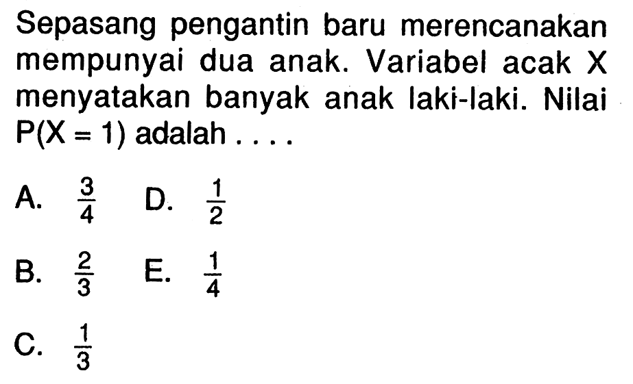 Sepasang pengantin baru merencanakan mempunyai dua anak. Variabel acak X menyatakan banyak anak laki-laki. Nilai  P(X=1)  adalah  ... A.  3/4 D.  1/2 B.  2/3 E.  1/4 C.  1/3 