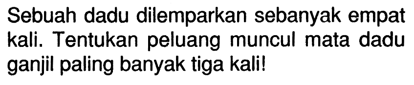 Sebuah dadu dilemparkan sebanyak empat kali. Tentukan peluang muncul mata dadu ganjil paling banyak tiga kali!