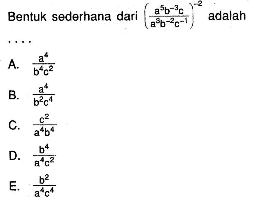 Bentuk sederhana dari ((a^5 b^-3 c)/(a^3 b^-2 c^-1))^-2 adalah ... A. a^4 / b^4 c^2 B. a^4 / b^2 c^4 C. c^2 / a^4 b^4 D. b^4 / a^4 c^2 E. b^2 / a^4 c^4