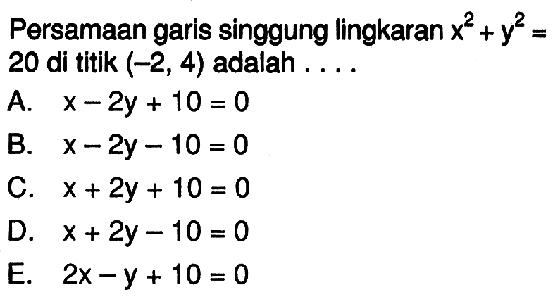 Persamaan garis singgung lingkaran x^2+y^2=  20 di titik  (-2,4)  adalah . . . .A.  x-2 y+10=0 B.  x-2 y-10=0 C.  x+2 y+10=0 D.  x+2 y-10=0 E.  2x-y+10=0 