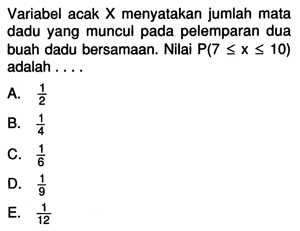 Variabel acak X menyatakan jumlah mata dadu yang muncul pada pelemparan dua buah dadu bersamaan. Nilai P(7<=x<=10) adalah ....